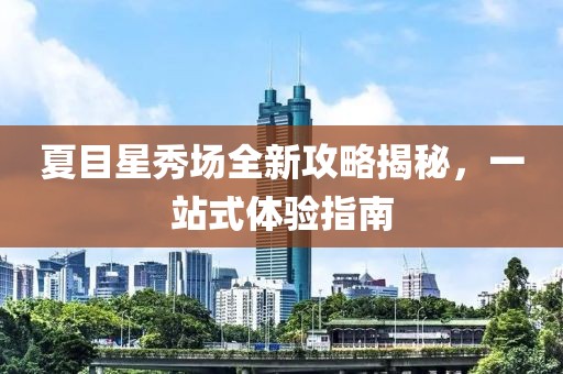 夏目星秀場(chǎng)全新攻略揭秘，一站式體驗(yàn)指南