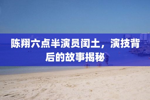 陳翔六點半演員閏土，演技背后的故事揭秘