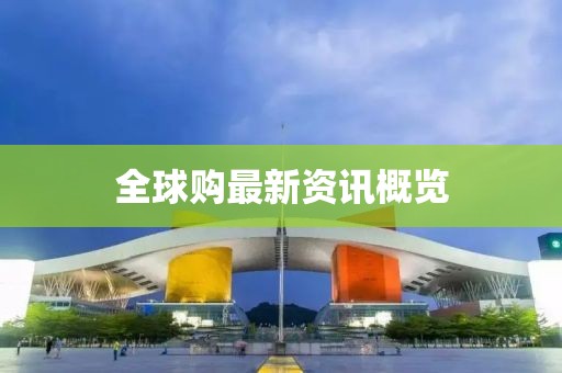 全球購(gòu)最新資訊概覽