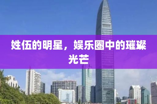 姓伍的明星，娛樂圈中的璀璨光芒