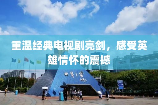 重溫經(jīng)典電視劇亮劍，感受英雄情懷的震撼