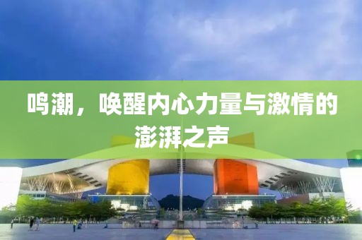 鳴潮，喚醒內(nèi)心力量與激情的澎湃之聲