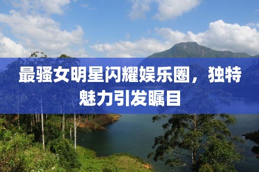 最騷女明星閃耀娛樂圈，獨(dú)特魅力引發(fā)矚目