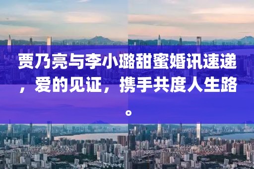 賈乃亮與李小璐甜蜜婚訊速遞，愛的見證，攜手共度人生路。