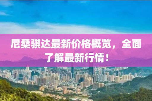 尼桑騏達最新價格概覽，全面了解最新行情！