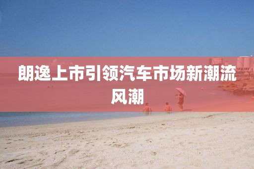 朗逸上市引領(lǐng)汽車市場(chǎng)新潮流風(fēng)潮