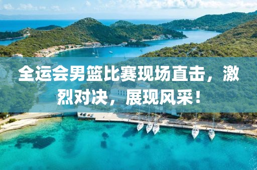 全運會男籃比賽現(xiàn)場直擊，激烈對決，展現(xiàn)風采！