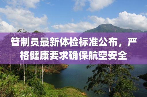 管制員最新體檢標(biāo)準(zhǔn)公布，嚴(yán)格健康要求確保航空安全