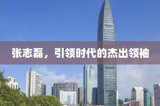 張志磊，引領(lǐng)時代的杰出領(lǐng)袖
