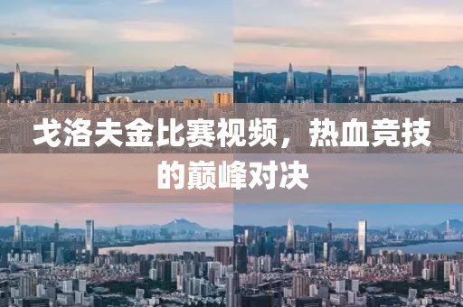 戈洛夫金比賽視頻，熱血競技的巔峰對決