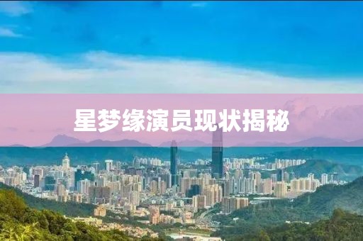星夢緣演員現狀揭秘