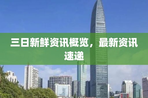 三日新鮮資訊概覽，最新資訊速遞