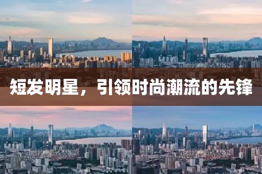 短發(fā)明星，引領(lǐng)時(shí)尚潮流的先鋒