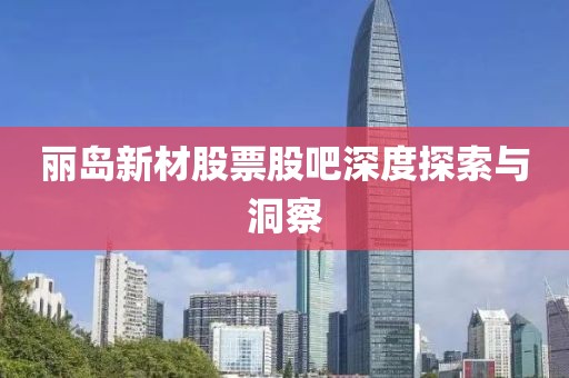 麗島新材股票股吧深度探索與洞察