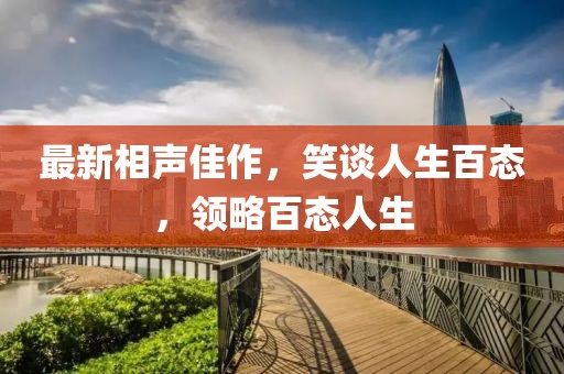 最新相聲佳作，笑談人生百態(tài)，領略百態(tài)人生
