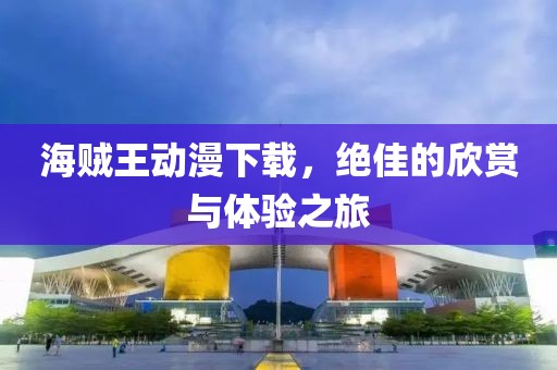 海賊王動漫下載，絕佳的欣賞與體驗之旅