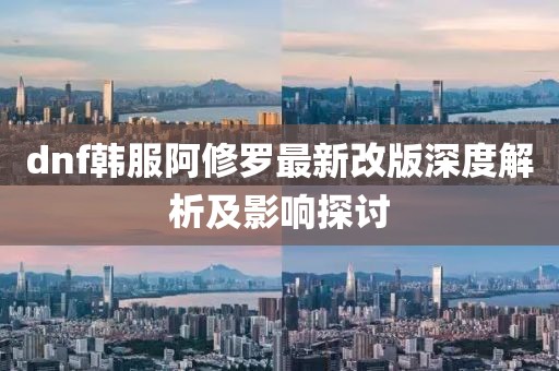 dnf韓服阿修羅最新改版深度解析及影響探討