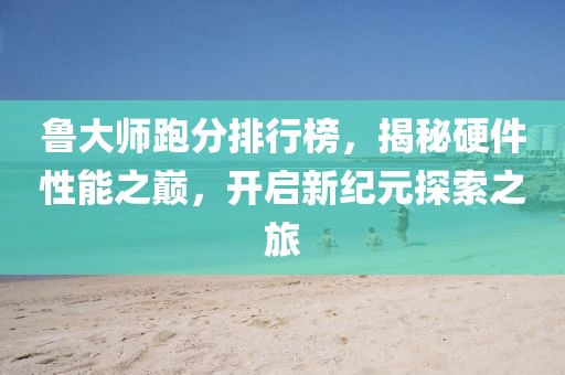 魯大師跑分排行榜，揭秘硬件性能之巔，開啟新紀(jì)元探索之旅