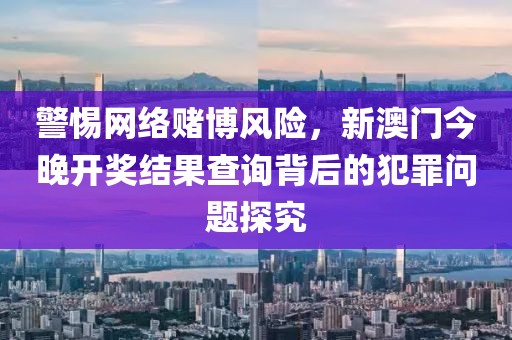 警惕網(wǎng)絡(luò)賭博風(fēng)險(xiǎn)，新澳門今晚開獎(jiǎng)結(jié)果查詢背后的犯罪問題探究