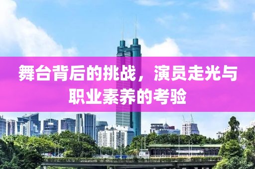 舞臺背后的挑戰(zhàn)，演員走光與職業(yè)素養(yǎng)的考驗
