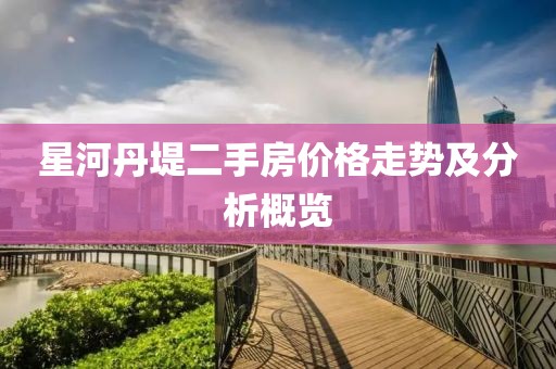星河丹堤二手房價格走勢及分析概覽