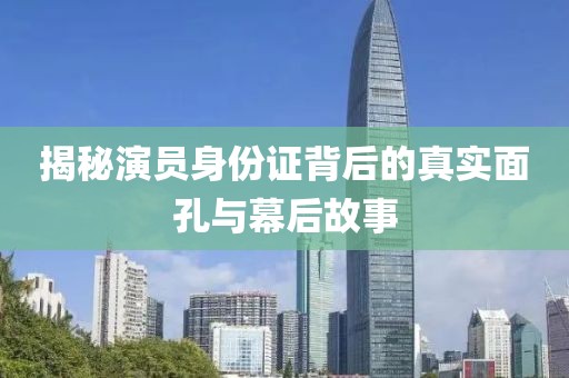 揭秘演員身份證背后的真實面孔與幕后故事
