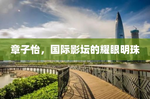 章子怡，國際影壇的耀眼明珠