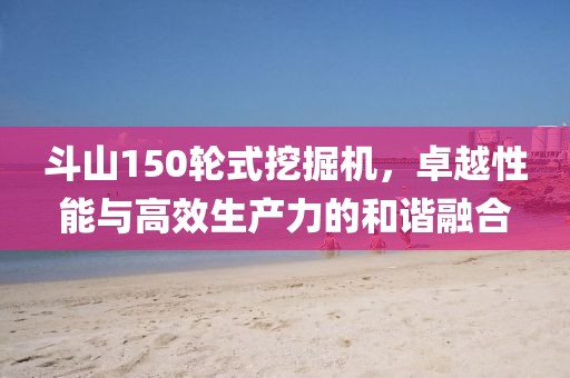 斗山150輪式挖掘機(jī)，卓越性能與高效生產(chǎn)力的和諧融合
