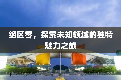 絕區(qū)零，探索未知領(lǐng)域的獨(dú)特魅力之旅