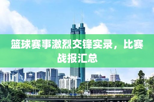 籃球賽事激烈交鋒實(shí)錄，比賽戰(zhàn)報(bào)匯總