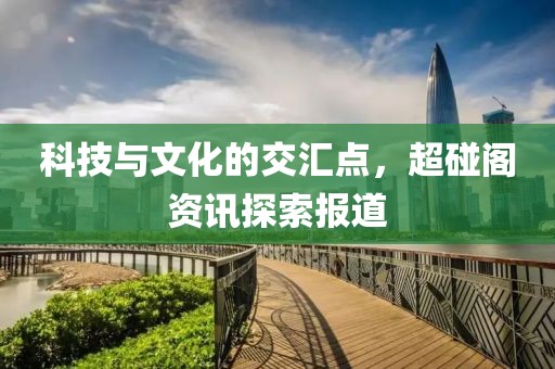 科技與文化的交匯點，超碰閣資訊探索報道