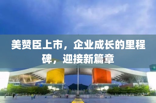 美贊臣上市，企業(yè)成長的里程碑，迎接新篇章