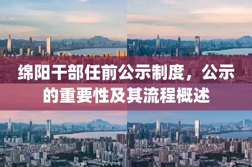 綿陽干部任前公示制度，公示的重要性及其流程概述