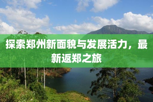 探索鄭州新面貌與發(fā)展活力，最新返鄭之旅