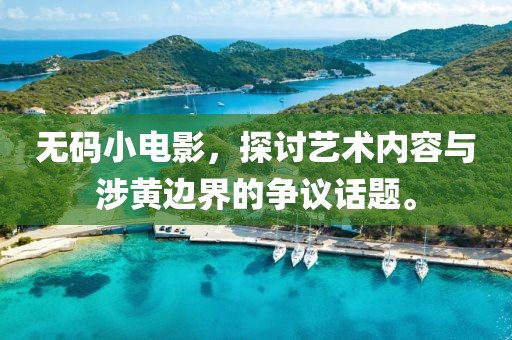 無(wú)碼小電影，探討藝術(shù)內(nèi)容與涉黃邊界的爭(zhēng)議話題。