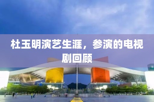 杜玉明演藝生涯，參演的電視劇回顧