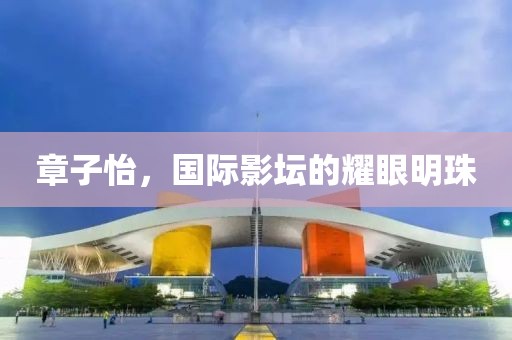 章子怡，國際影壇的耀眼明珠