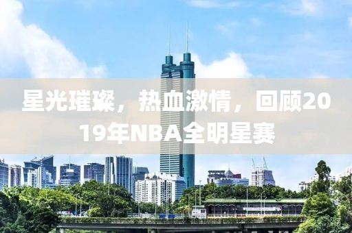 星光璀璨，熱血激情，回顧2019年NBA全明星賽