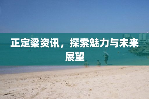 正定梁資訊，探索魅力與未來展望