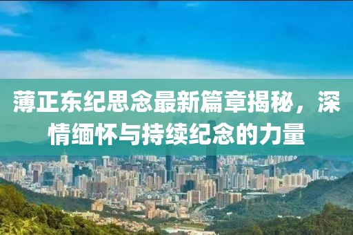 薄正東紀(jì)思念最新篇章揭秘，深情緬懷與持續(xù)紀(jì)念的力量