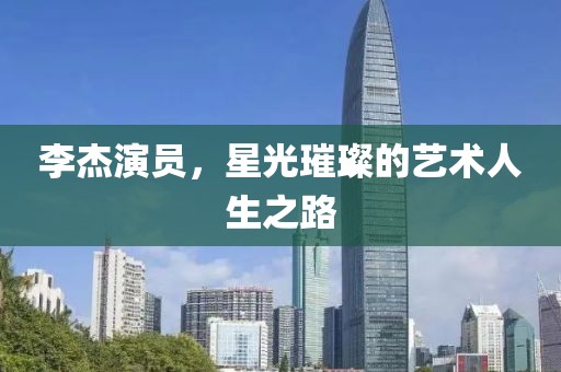 李杰演員，星光璀璨的藝術(shù)人生之路