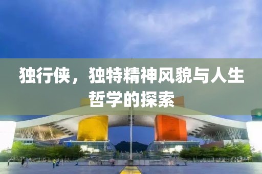 獨行俠，獨特精神風(fēng)貌與人生哲學(xué)的探索