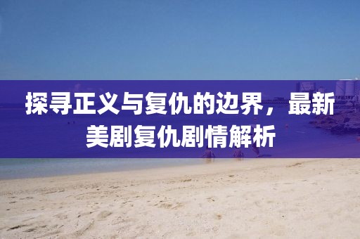 探尋正義與復(fù)仇的邊界，最新美劇復(fù)仇劇情解析