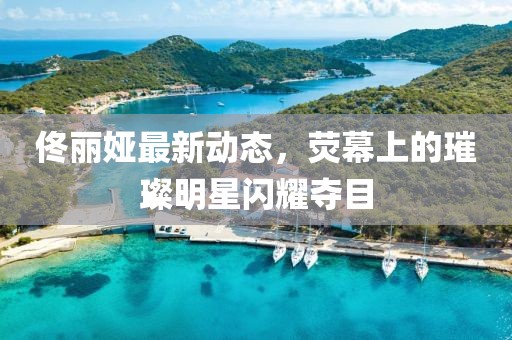 佟麗婭最新動(dòng)態(tài)，熒幕上的璀璨明星閃耀奪目