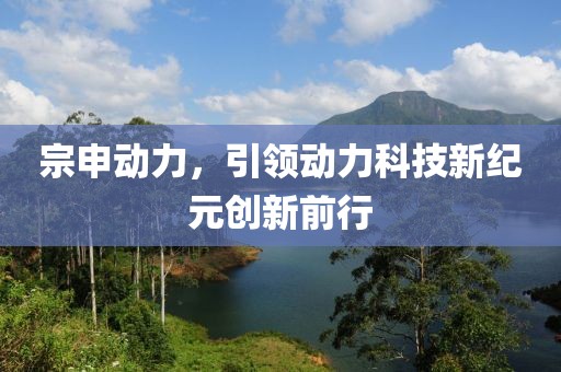 宗申動(dòng)力，引領(lǐng)動(dòng)力科技新紀(jì)元?jiǎng)?chuàng)新前行