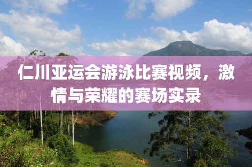仁川亞運(yùn)會(huì)游泳比賽視頻，激情與榮耀的賽場(chǎng)實(shí)錄