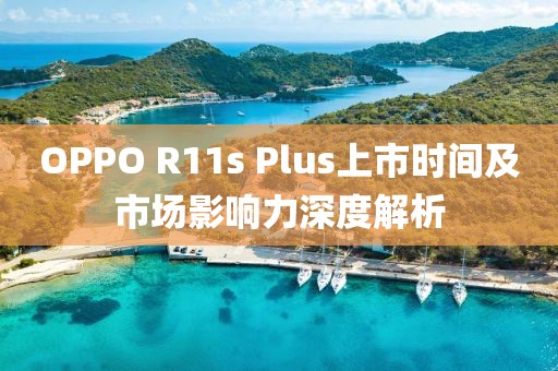 OPPO R11s Plus上市時間及市場影響力深度解析