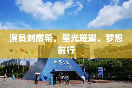 演員劉南希，星光璀璨，夢想前行