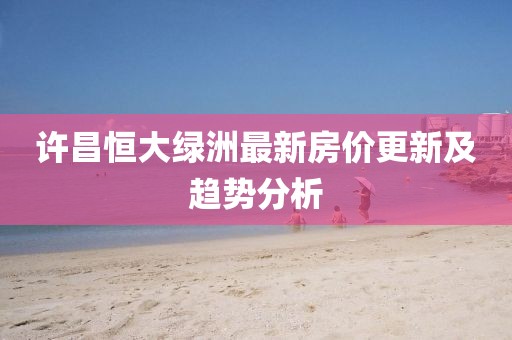 許昌恒大綠洲最新房價更新及趨勢分析