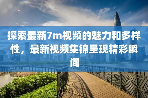 探索最新7m視頻的魅力和多樣性，最新視頻集錦呈現(xiàn)精彩瞬間